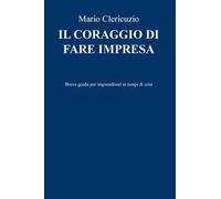 Il coraggio di fare impresa. Breve guida per imprenditori in tempi di crisi