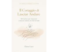 IL CORAGGIO DI LASCIAR ANDARE: 101 Lezioni per Scegliere Te Stessa