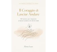 IL CORAGGIO DI LASCIAR ANDARE: 101 Lezioni per Scegliere Te Stessa - Luce Elena