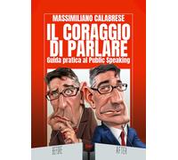 Il coraggio di parlare. Guida pratica al Public Speaking - Calabrese Massi...