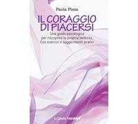 Il coraggio di piacersi. Una guida psicologica per riscoprire la propria bellezza. Con esercizi e suggerimenti pratici