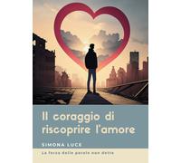 Il coraggio di riscoprire l'amore. La forza delle parole non dette - Luce Simona