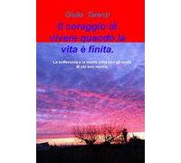 Il coraggio di vivere quando la vita e finita.. La sofferenza e la morte vista con gli occhi di chi non morira.