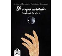 Il corpo assoluto. Anatomiche storie. Ediz. illustrata