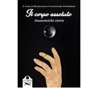 Il corpo assoluto. Anatomiche storie. Ediz. illustrata - Castegnaro Guidor...