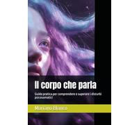 Il corpo che parla: Guida pratica per comprendere e superare i disturbi psicosomatici