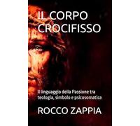 IL CORPO CROCIFISSO: Il linguaggio della Passione tra teologia, simbolo e psicosomatica