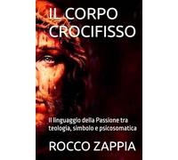 IL CORPO CROCIFISSO: Il linguaggio della Passione tra teologia, simbolo e psicosomatica