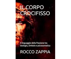 IL CORPO CROCIFISSO: Il linguaggio della Passione tra teologia, simbolo e psicosomatica