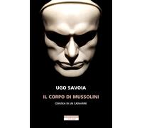 Il corpo di Mussolini. Odissea di un cadavere - Savoia Ugo