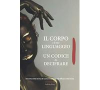 Il CORPO e Il SUO LINGUAGGIO. Un CODICE da DECIFRARE: Si tratta della forma di comunicazione più efficace che esista