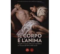 Il corpo e l'anima. I luoghi e le opere della cura ospedaliera in Toscana dal XIV al XIX. Catalogo della mostra (Siena, 6 dicembre 2014-1 marzo 2015). Ediz. illustrata