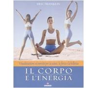 Il corpo e l'energia. Visualizzazioni ed esercizi per la salute, la forza e la bellezza