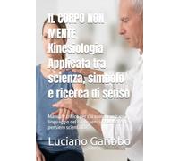 IL CORPO NON MENTE Kinesiologia Applicata tra scienza, simbolo e ricerca di senso: Manuale critico per chi vuole ascoltare il linguaggio del corpo senza rinunciare al pensiero scientifico