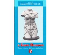 Il corpo ostaggio. Teoria e clinica dell'anoressia-bulimia