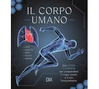 Il corpo umano. Una guida completa per comprendere il corpo umano e il suo funzionamento