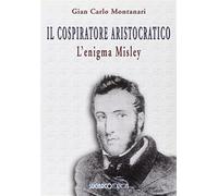 Il cospiratore aristocratico. L'enigma Misley - Montanari Gian Carlo