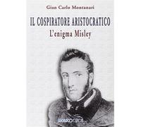 Il cospiratore aristocratico. L'enigma Misley - Montanari Gian Carlo
