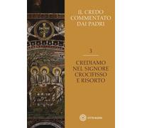 Il Credo commentato dai Padri. Crediamo nel Signore Crocifisso e risorto (Vol. 3