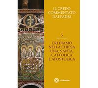 Il Credo commentato dai Padri. Vol. 5: Crediamo nella Chiesa una santa cattolica e apostolica.