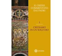 Il Credo commentato dai Padri. Vol. 1: Crediamo in un solo Dio.