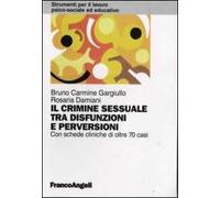 Il crimine sessuale tra disfunzioni e perversioni. Con schede cliniche di oltre 70 casi
