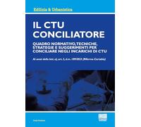 Il CTU Conciliatore. Quadro normativo, tecniche, strategie e suggerimenti per conciliare negli incarichi di CTU
