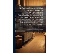 Il Cuoco Francese Ove Viene Insegnata La Maniera Di Condire Ogni Sorta Di Vivande, E Di Fare Ogni Sorta Di Pasticcierie, E Confetti, Conforme Le Quattro Stagioni Dell' Anno