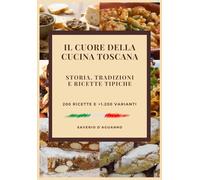 Il Cuore della Cucina Toscana +200 Ricette e 1.200 Varianti: Guida Completa alla Cucina Toscana tra Storia, Tradizioni e Ricette Tipiche