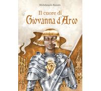 Il cuore di Giovanna d'Arco. Ediz. a colori - Rossato Michelangelo