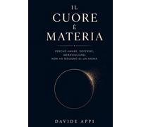 IL CUORE È MATERIA: Perché Amare, Soffrire, Meravigliarsi non ha Bisogno di un'Anima
