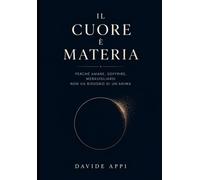 IL CUORE È MATERIA: Perché Amare, Soffrire, Meravigliarsi non ha Bisogno di un'Anima