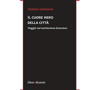 Il cuore nero della città. Viaggio nel neofascismo bresciano - Gervasoni F...