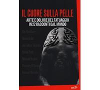Il cuore sulla pelle. Arte e dolore del tatuaggio in 22 racconti dal mondo