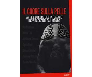 Il cuore sulla pelle. Arte e dolore del tatuaggio in 22 racconti dal mondo