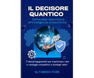 IL DECISORE QUANTICO: 7 METODI INGEGNERISTICI PER TRASFORMARE I DATI IN VANTAGGIO COMPETITIVO E STRATEGIE VELOCI