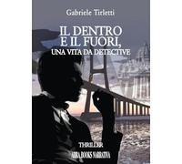 Libri Tirletti Gabriele - Il Dentro E Il Fuori. Una Vita Da Detective