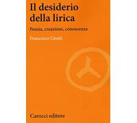 Il desiderio della lirica. Poesia, creazione, conoscenza