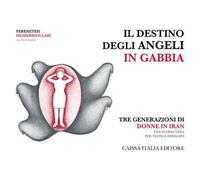 Il destino degli angeli in gabbia. Tre generazioni di donne in Iran. Ediz. illustrata