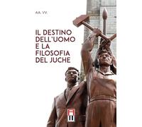 Il destino dell'uomo e la filosofia del juche - AA.VV.