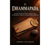 IL DHAMMAPADA: Le Parole Complete del Buddha in Italiano Chiaro, con Introduzioni ai Capitoli e una Guida al Sentiero della Pratica