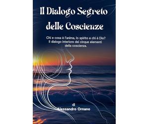 IL DIALOGO SEGRETO DELLE COSCIENZE: Chi e cosa è l’anima, lo spirito e chi è Dio? Il dialogo interiore dei cinque elementi della coscienza.