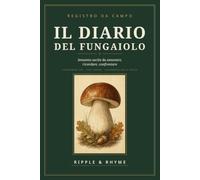 IL DIARIO DEL FUNGAIOLO: Sessanta uscite da annotare, ricordare, confrontare