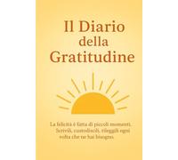 Il diario della gratitudine - Quaderno per tenere nota delle piccole e grandi gioie della vita, e renderne grazie.: La felicità è fatta di piccoli ... e rileggili ogni volta che ne hai bisogno.