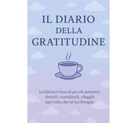 Il diario della gratitudine - Quaderno per tenere nota delle piccole e grandi gioie della vita, e renderne grazie: La felicità è fatta di piccoli ... rileggili ogni volta che ne hai bisogno.