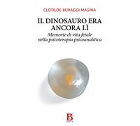 Il dinosauro era ancora lì. Memorie di vita fetale nella psicoterapia psicoanalitica