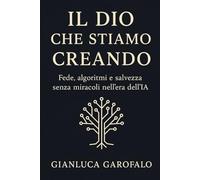 Il Dio che stiamo creando: Fede, algoritmi e salvezza senza miracoli nell’era dell’IA