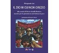 Il Dio in cui non credo. Alla scuola di Oscar Arnulfo Romero martire per la giustizia la nonviolenza la pace