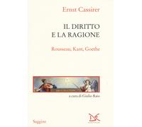 Il diritto e la ragione. Rousseau, Kant, Goethe - Cassirer Ernst