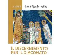 Il discernimento per il diaconato. Nuova ediz. - Garbinetto Luca